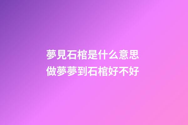 夢見石棺是什么意思 做夢夢到石棺好不好
